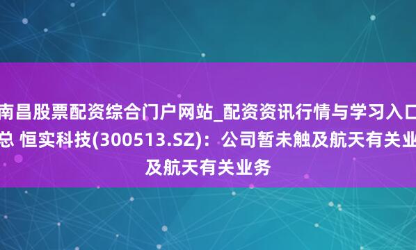 南昌股票配资综合门户网站_配资资讯行情与学习入口汇总 恒实科技(300513.SZ)：公司暂未触及航天有关业务