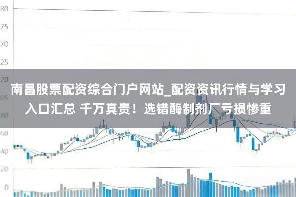 南昌股票配资综合门户网站_配资资讯行情与学习入口汇总 千万真贵！选错酶制剂厂亏损惨重