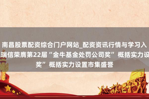 南昌股票配资综合门户网站_配资资讯行情与学习入口汇总 工银瑞信荣膺第22届“金牛基金处罚公司奖” 概括实力设置市集盛誉