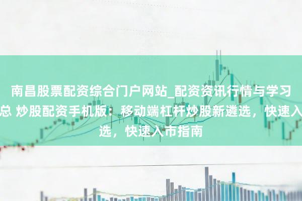 南昌股票配资综合门户网站_配资资讯行情与学习入口汇总 炒股配资手机版：移动端杠杆炒股新遴选，快速入市指南
