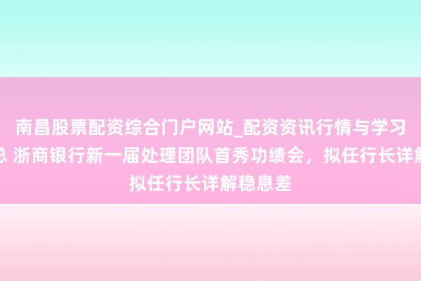 南昌股票配资综合门户网站_配资资讯行情与学习入口汇总 浙商银行新一届处理团队首秀功绩会，拟任行长详解稳息差
