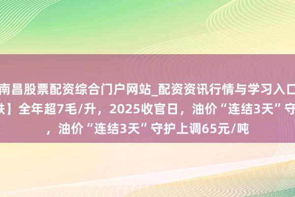 南昌股票配资综合门户网站_配资资讯行情与学习入口汇总 【油价大跌】全年超7毛/升,2025收官日,油价“连结3天”守护上调65元/吨