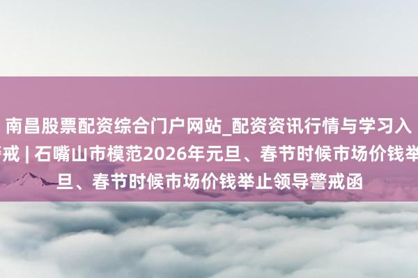 南昌股票配资综合门户网站_配资资讯行情与学习入口汇总 领导警戒 | 石嘴山市模范2026年元旦、春节时候市场价钱举止领导警戒函