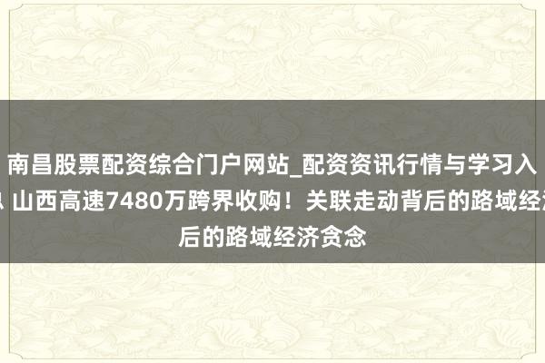 南昌股票配资综合门户网站_配资资讯行情与学习入口汇总 山西高速7480万跨界收购！关联走动背后的路域经济贪念