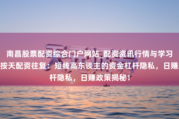 南昌股票配资综合门户网站_配资资讯行情与学习入口汇总 按天配资往复:短线高东谈主的资金杠杆隐私,日赚政策揭秘!