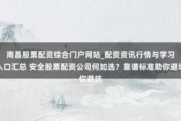 南昌股票配资综合门户网站_配资资讯行情与学习入口汇总 安全股票配资公司何如选?靠谱标准助你避坑
