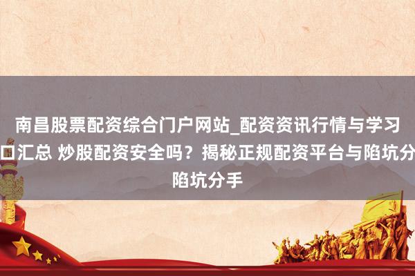 南昌股票配资综合门户网站_配资资讯行情与学习入口汇总 炒股配资安全吗？揭秘正规配资平台与陷坑分手