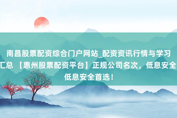 南昌股票配资综合门户网站_配资资讯行情与学习入口汇总 【惠州股票配资平台】正规公司名次，低息安全首选！