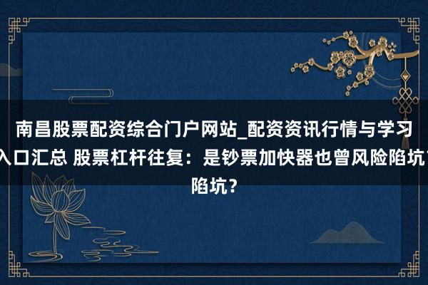 南昌股票配资综合门户网站_配资资讯行情与学习入口汇总 股票杠杆往复：是钞票加快器也曾风险陷坑？