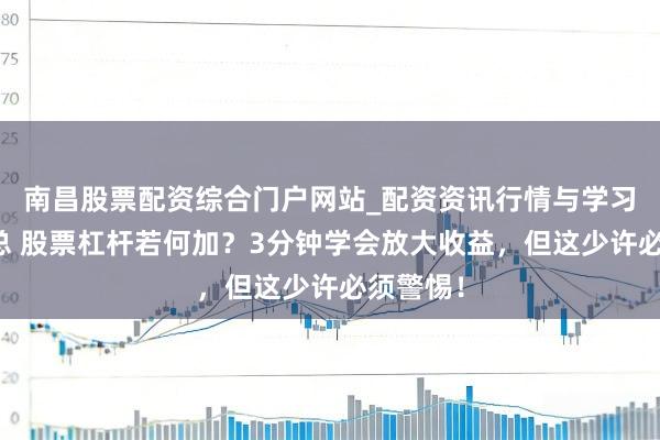 南昌股票配资综合门户网站_配资资讯行情与学习入口汇总 股票杠杆若何加？3分钟学会放大收益，但这少许必须警惕！