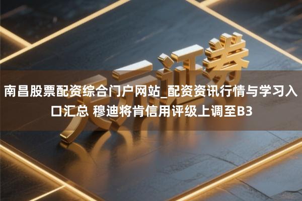 南昌股票配资综合门户网站_配资资讯行情与学习入口汇总 穆迪将肯信用评级上调至B3