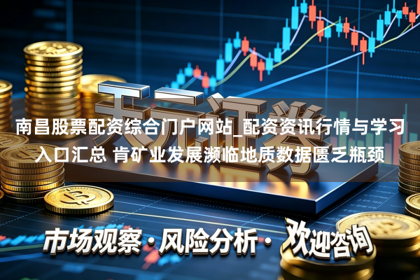 南昌股票配资综合门户网站_配资资讯行情与学习入口汇总 肯矿业发展濒临地质数据匮乏瓶颈