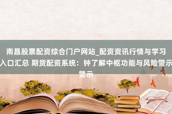 南昌股票配资综合门户网站_配资资讯行情与学习入口汇总 期货配资系统：钟了解中枢功能与风险警示