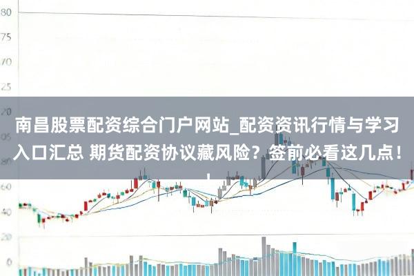 南昌股票配资综合门户网站_配资资讯行情与学习入口汇总 期货配资协议藏风险？签前必看这几点！