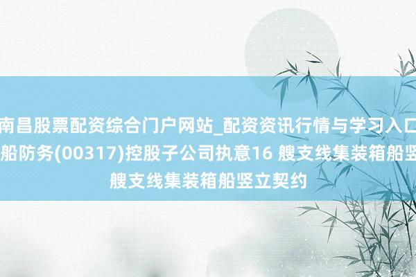 南昌股票配资综合门户网站_配资资讯行情与学习入口汇总 中船防务(00317)控股子公司执意16 艘支线集装箱船竖立契约