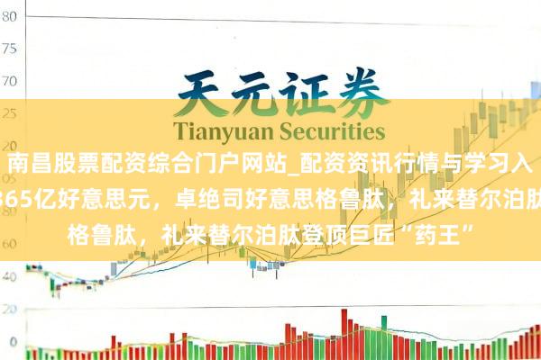 南昌股票配资综合门户网站_配资资讯行情与学习入口汇总 昨年大卖365亿好意思元，卓绝司好意思格鲁肽，礼来替尔泊肽登顶巨匠“药王”