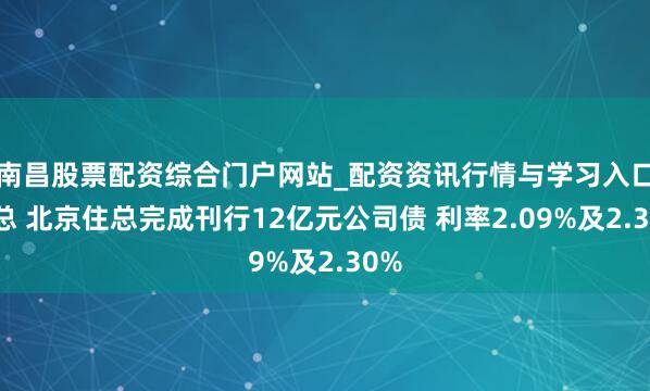 南昌股票配资综合门户网站_配资资讯行情与学习入口汇总 北京住总完成刊行12亿元公司债 利率2.09%及2.30%