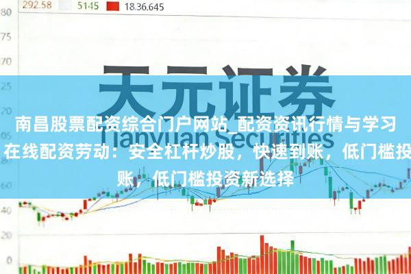 南昌股票配资综合门户网站_配资资讯行情与学习入口汇总 在线配资劳动：安全杠杆炒股，快速到账，低门槛投资新选择