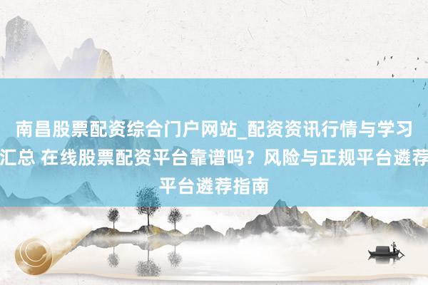 南昌股票配资综合门户网站_配资资讯行情与学习入口汇总 在线股票配资平台靠谱吗？风险与正规平台遴荐指南