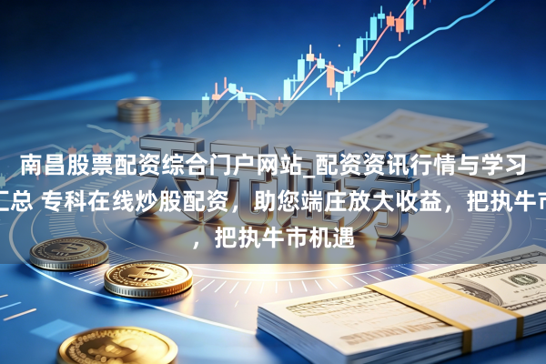 南昌股票配资综合门户网站_配资资讯行情与学习入口汇总 专科在线炒股配资，助您端庄放大收益，把执牛市机遇