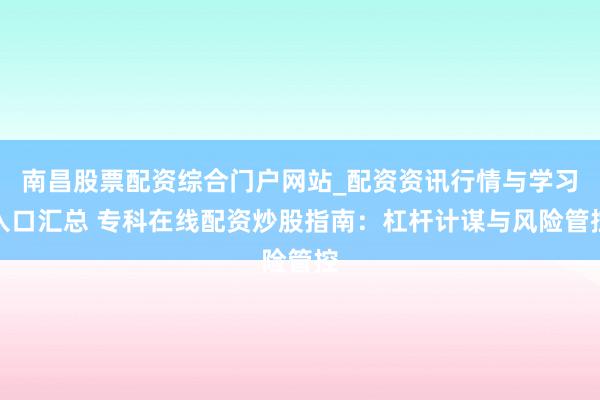 南昌股票配资综合门户网站_配资资讯行情与学习入口汇总 专科在线配资炒股指南：杠杆计谋与风险管控