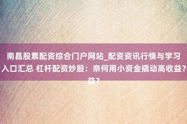 南昌股票配资综合门户网站_配资资讯行情与学习入口汇总 杠杆配资炒股：奈何用小资金撬动高收益？