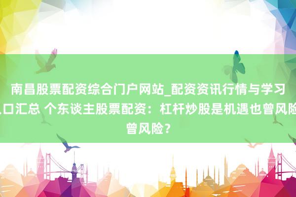 南昌股票配资综合门户网站_配资资讯行情与学习入口汇总 个东谈主股票配资：杠杆炒股是机遇也曾风险？