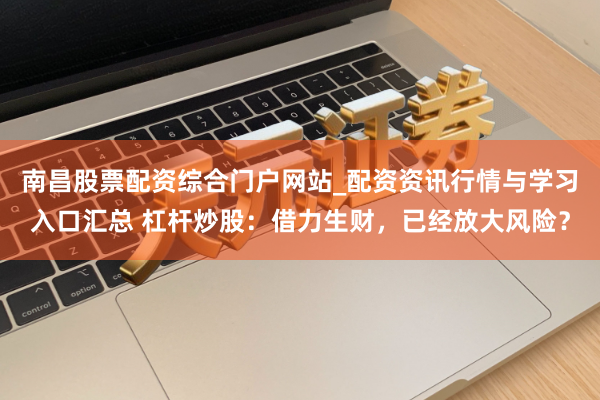 南昌股票配资综合门户网站_配资资讯行情与学习入口汇总 杠杆炒股：借力生财，已经放大风险？