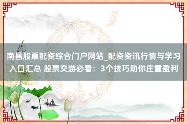 南昌股票配资综合门户网站_配资资讯行情与学习入口汇总 股票交游必看：3个技巧助你庄重盈利