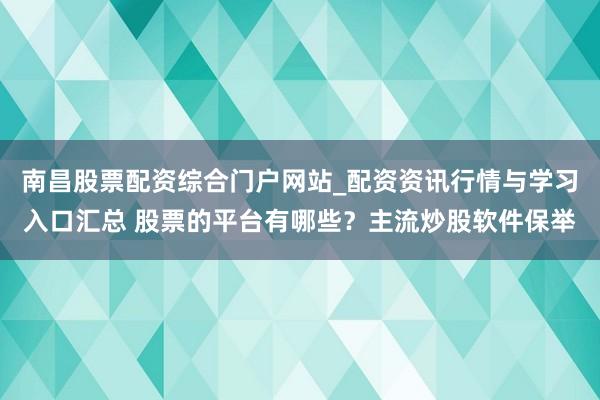 南昌股票配资综合门户网站_配资资讯行情与学习入口汇总 股票的平台有哪些？主流炒股软件保举