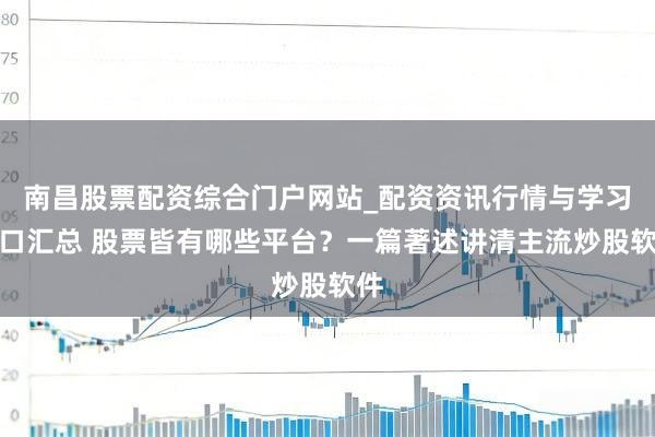 南昌股票配资综合门户网站_配资资讯行情与学习入口汇总 股票皆有哪些平台？一篇著述讲清主流炒股软件
