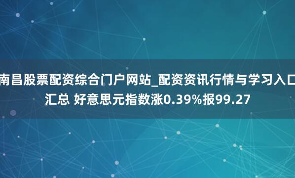 南昌股票配资综合门户网站_配资资讯行情与学习入口汇总 好意思元指数涨0.39%报99.27