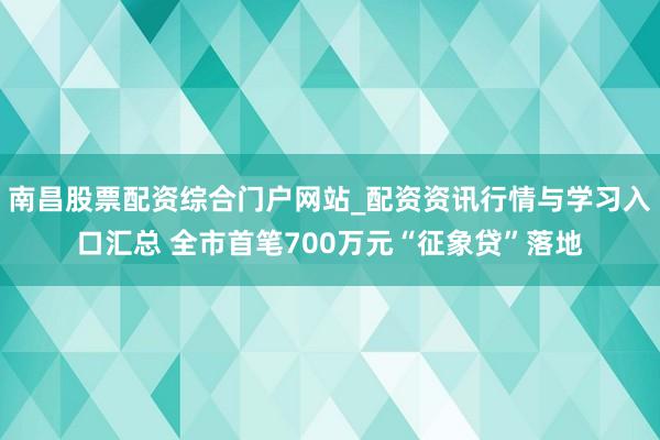 南昌股票配资综合门户网站_配资资讯行情与学习入口汇总 全市首笔700万元“征象贷”落地