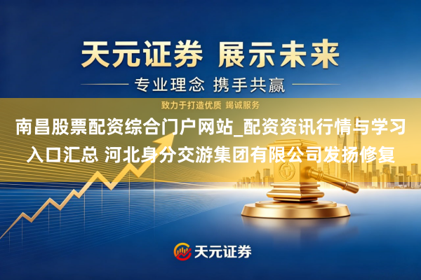 南昌股票配资综合门户网站_配资资讯行情与学习入口汇总 河北身分交游集团有限公司发扬修复