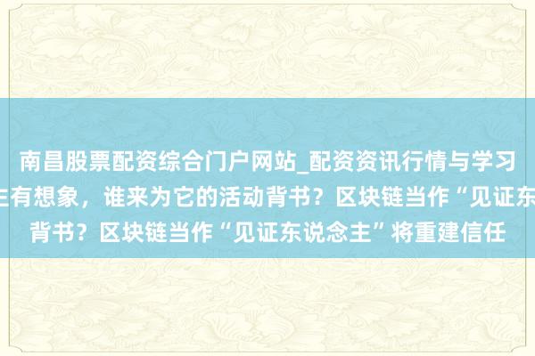 南昌股票配资综合门户网站_配资资讯行情与学习入口汇总 AI学会自主有想象，谁来为它的活动背书？区块链当作“见证东说念主”将重建信任