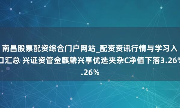 南昌股票配资综合门户网站_配资资讯行情与学习入口汇总 兴证资管金麒麟兴享优选夹杂C净值下落3.26%