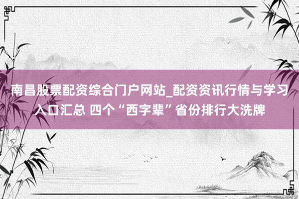 南昌股票配资综合门户网站_配资资讯行情与学习入口汇总 四个“西字辈”省份排行大洗牌