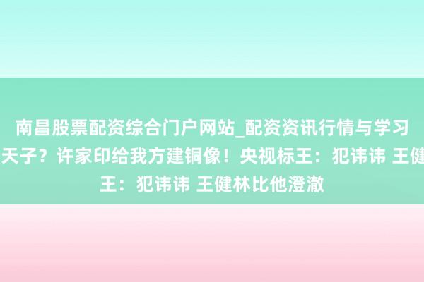 南昌股票配资综合门户网站_配资资讯行情与学习入口汇总 土天子？许家印给我方建铜像！央视标王：犯讳讳 王健林比他澄澈