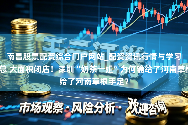 南昌股票配资综合门户网站_配资资讯行情与学习入口汇总 大面积闭店！深圳“奶茶一姐”为何输给了河南草根手足？