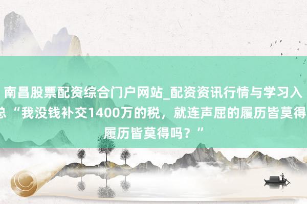 南昌股票配资综合门户网站_配资资讯行情与学习入口汇总 “我没钱补交1400万的税，就连声屈的履历皆莫得吗？”