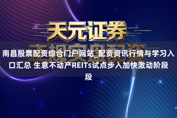 南昌股票配资综合门户网站_配资资讯行情与学习入口汇总 生意不动产REITs试点步入加快激动阶段