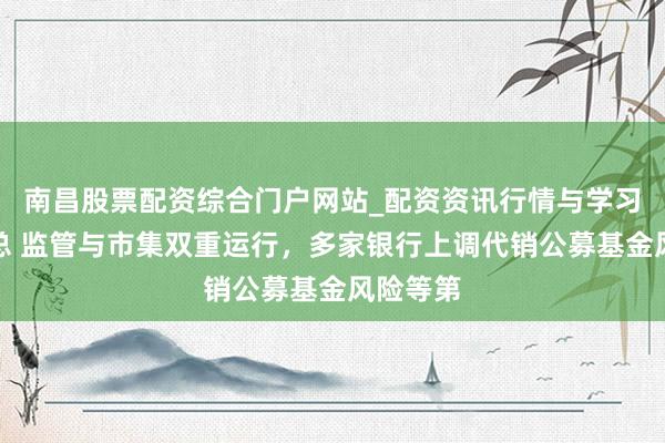 南昌股票配资综合门户网站_配资资讯行情与学习入口汇总 监管与市集双重运行，多家银行上调代销公募基金风险等第