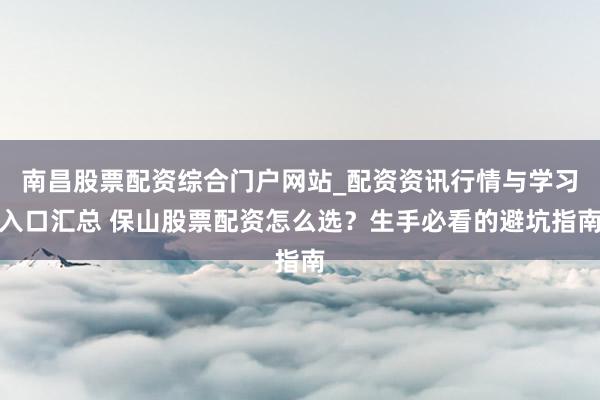 南昌股票配资综合门户网站_配资资讯行情与学习入口汇总 保山股票配资怎么选？生手必看的避坑指南