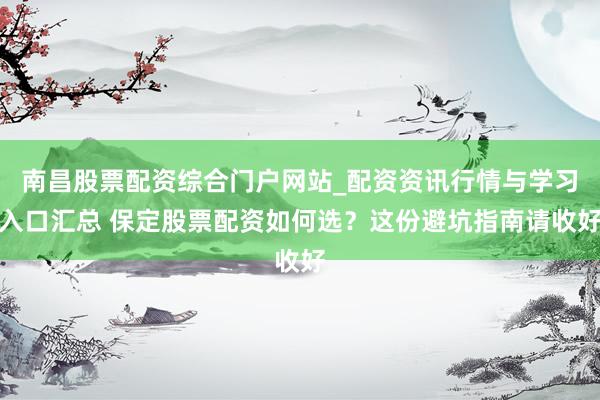 南昌股票配资综合门户网站_配资资讯行情与学习入口汇总 保定股票配资如何选？这份避坑指南请收好