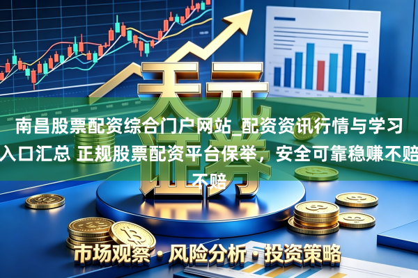 南昌股票配资综合门户网站_配资资讯行情与学习入口汇总 正规股票配资平台保举,安全可靠稳赚不赔