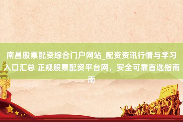 南昌股票配资综合门户网站_配资资讯行情与学习入口汇总 正规股票配资平台网，安全可靠首选指南