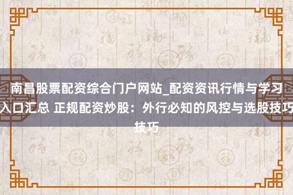 南昌股票配资综合门户网站_配资资讯行情与学习入口汇总 正规配资炒股：外行必知的风控与选股技巧