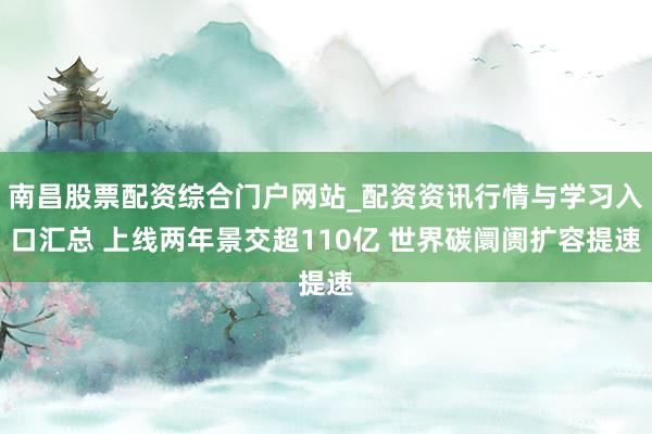 南昌股票配资综合门户网站_配资资讯行情与学习入口汇总 上线两年景交超110亿 世界碳阛阓扩容提速