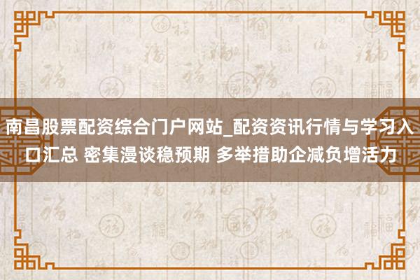 南昌股票配资综合门户网站_配资资讯行情与学习入口汇总 密集漫谈稳预期 多举措助企减负增活力