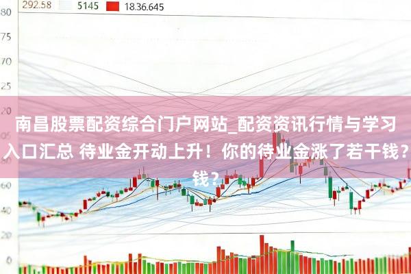 南昌股票配资综合门户网站_配资资讯行情与学习入口汇总 待业金开动上升！你的待业金涨了若干钱？